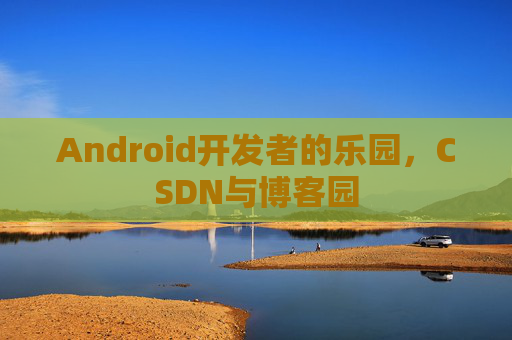 Android开发者的乐园,CSDN与博客园