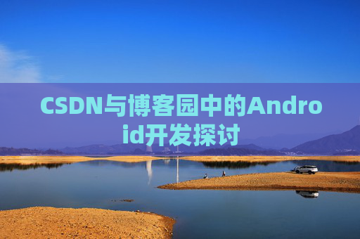CSDN与博客园中的Android开发探讨