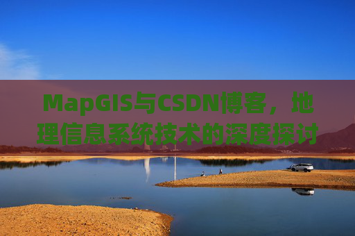 MapGIS与CSDN博客，地理信息系统技术的深度探讨